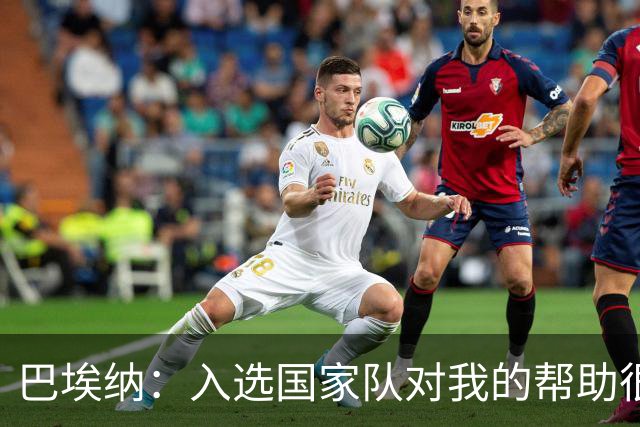 巴埃纳：入选国家队对我的帮助很大；希望对阵佛得角时能首发出战